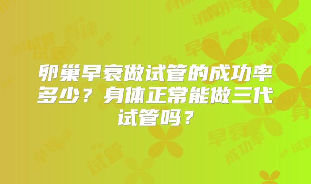 卵巢早衰做试管的成功率多少?身体正常能做三代试管吗?