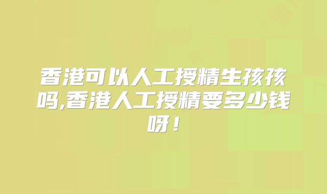 香港可以人工授精生孩孩吗,香港人工授精要多少钱呀!