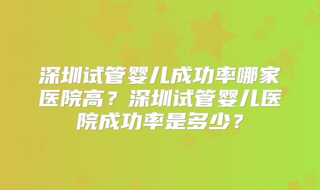 深圳试管婴儿成功率哪家医院高？深圳试管婴儿医院成功率是多少？