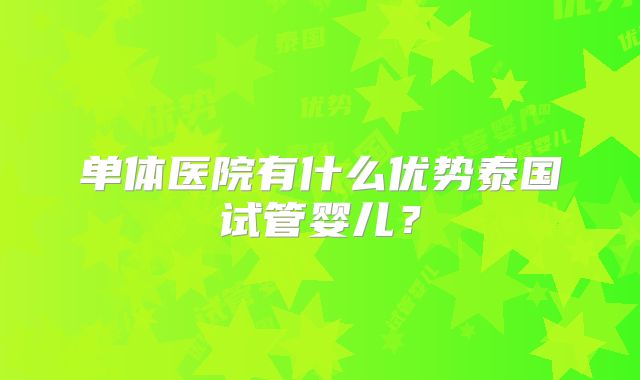单体医院有什么优势泰国试管婴儿？