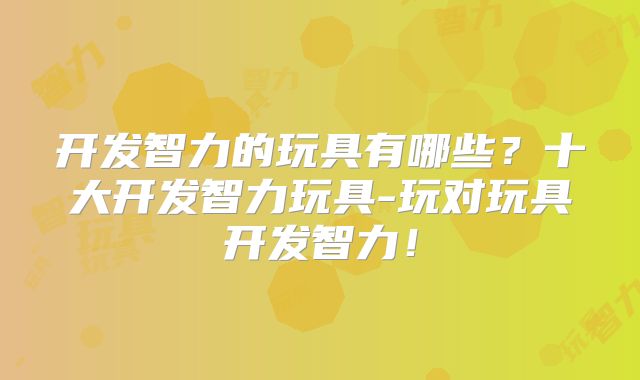 开发智力的玩具有哪些?十大开发智力玩具-玩对玩具开发智力!