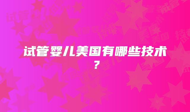 试管婴儿美国有哪些技术?
