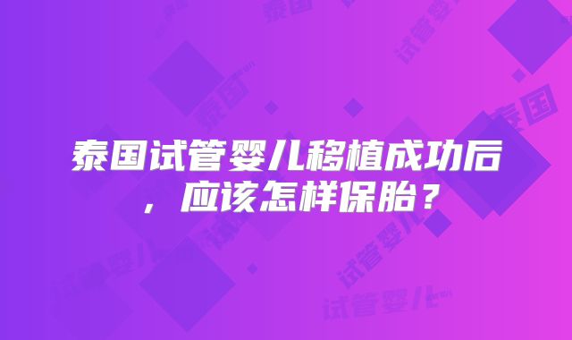 泰国试管婴儿移植成功后，应该怎样保胎？