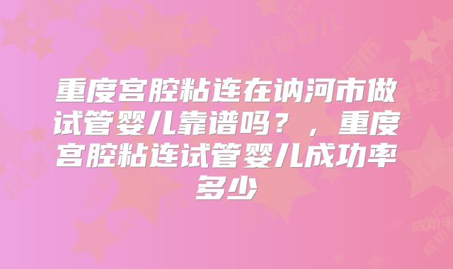 重度宫腔粘连在讷河市做试管婴儿靠谱吗?,重度宫腔粘连试管婴儿成功率多少