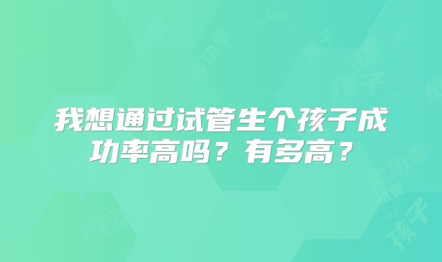 我想通过试管生个孩子成功率高吗？有多高？