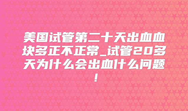 美国试管第二十天出血血块多正不正常_试管20多天为什么会出血什么问题！