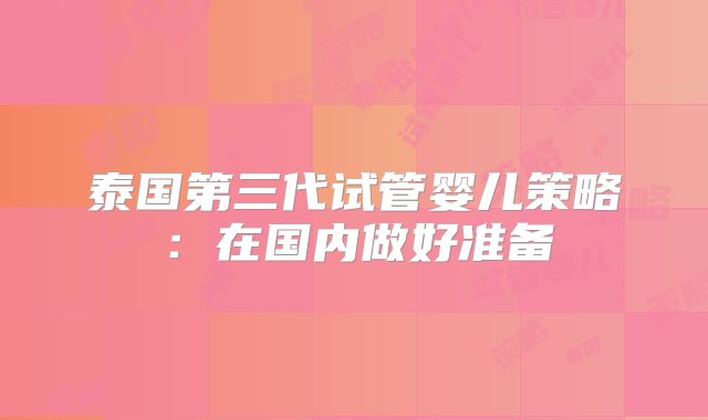 泰国第三代试管婴儿策略：在国内做好准备