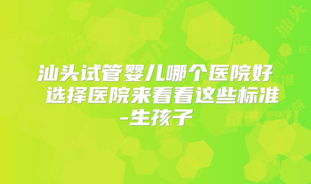 汕头试管婴儿哪个医院好 选择医院来看看这些标准-生孩子