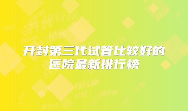 开封第三代试管比较好的医院最新排行榜