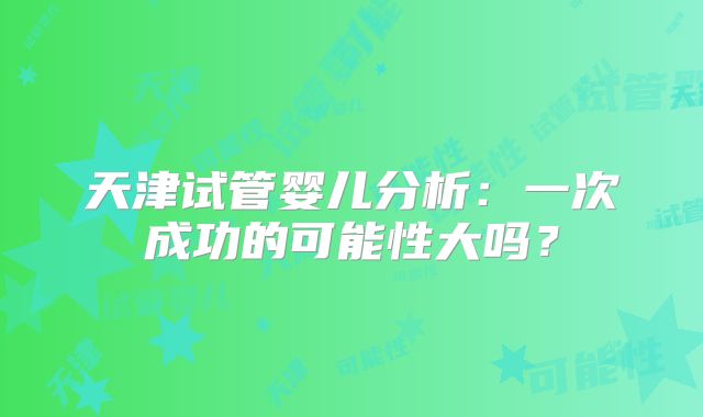 天津试管婴儿分析：一次成功的可能性大吗？