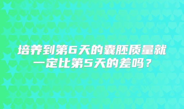 培养到第6天的囊胚质量就一定比第5天的差吗?
