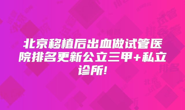 北京移植后出血做试管医院排名更新公立三甲+私立诊所!