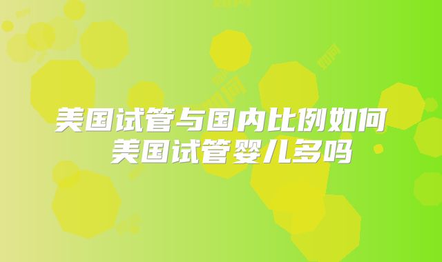美国试管与国内比例如何 美国试管婴儿多吗