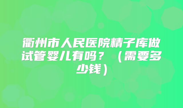 衢州市人民医院精子库做试管婴儿有吗？（需要多少钱）