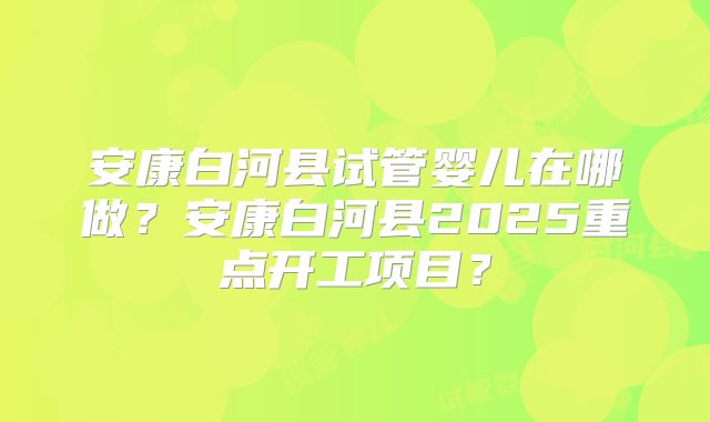 安康白河县试管婴儿在哪做？安康白河县2025重点开工项目？
