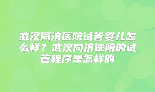 武汉同济医院试管婴儿怎么样？武汉同济医院的试管程序是怎样的