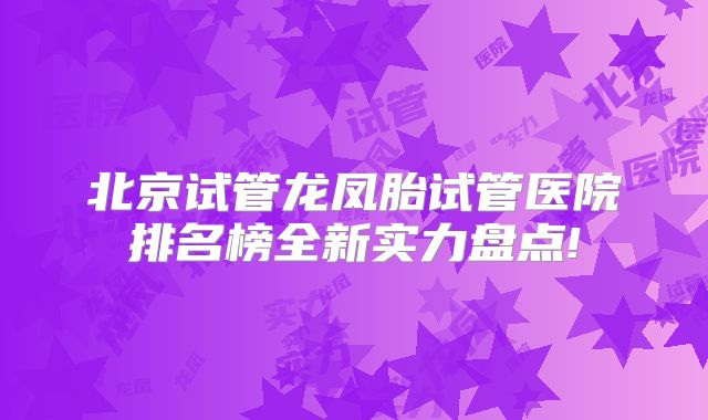 北京试管龙凤胎试管医院排名榜全新实力盘点!