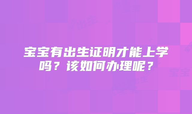 宝宝有出生证明才能上学吗?该如何办理呢?