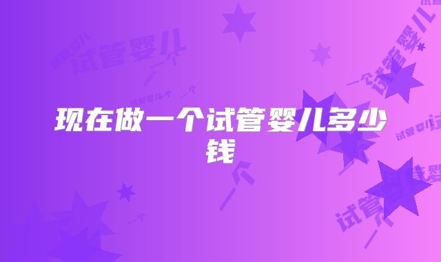 现在做一个试管婴儿多少钱