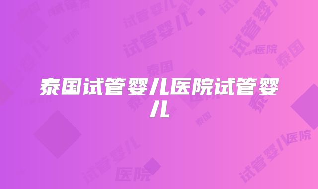 泰国试管婴儿医院试管婴儿