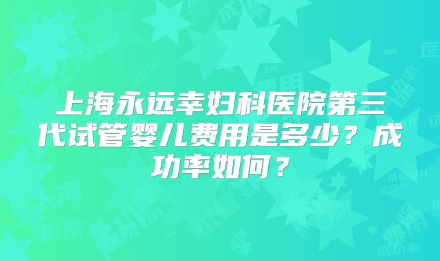 上海永远幸妇科医院第三代试管婴儿费用是多少？成功率如何？