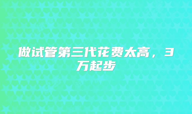 做试管第三代花费太高，3万起步