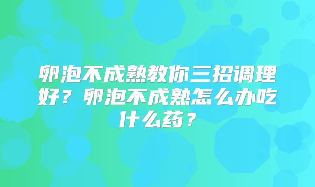 卵泡不成熟教你三招调理好?卵泡不成熟怎么办吃什么药?