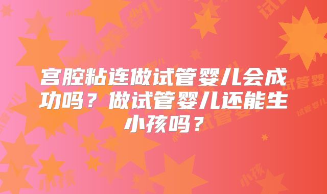 宫腔粘连做试管婴儿会成功吗？做试管婴儿还能生小孩吗？