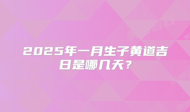 2025年一月生子黄道吉日是哪几天?