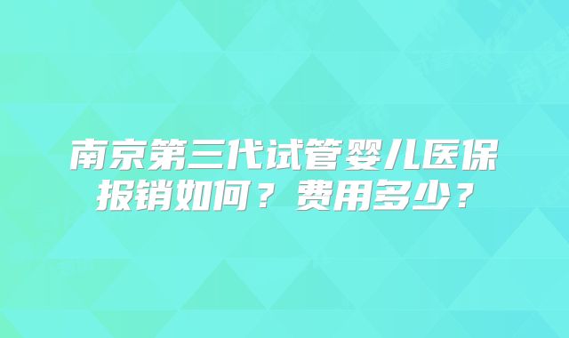 南京第三代试管婴儿医保报销如何？费用多少？