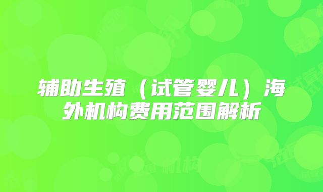 辅助生殖(试管婴儿)海外机构费用范围解析