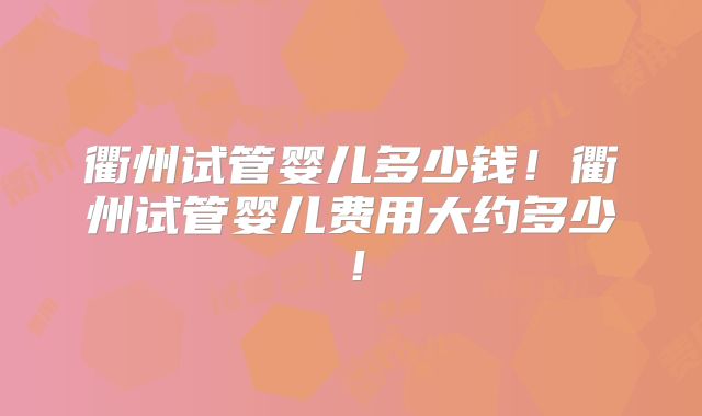 衢州试管婴儿多少钱！衢州试管婴儿费用大约多少！