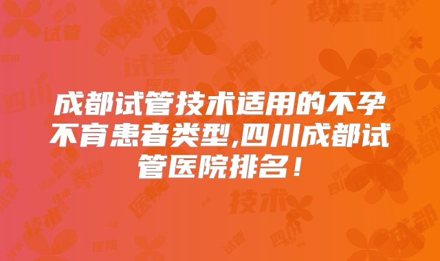 成都试管技术适用的不孕不育患者类型,四川成都试管医院排名！