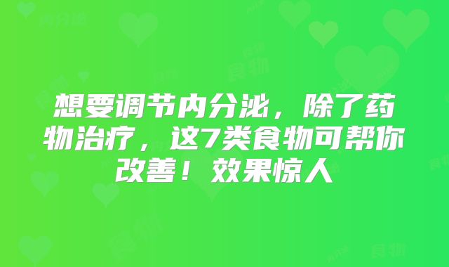 想要调节内分泌，除了药物治疗，这7类食物可帮你改善！效果惊人
