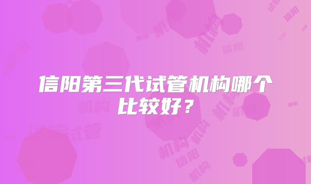 信阳第三代试管机构哪个比较好？