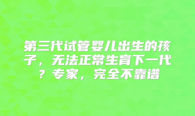 第三代试管婴儿出生的孩子，无法正常生育下一代？专家，完全不靠谱