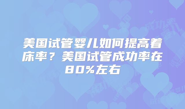 美国试管婴儿如何提高着床率?美国试管成功率在80%左右