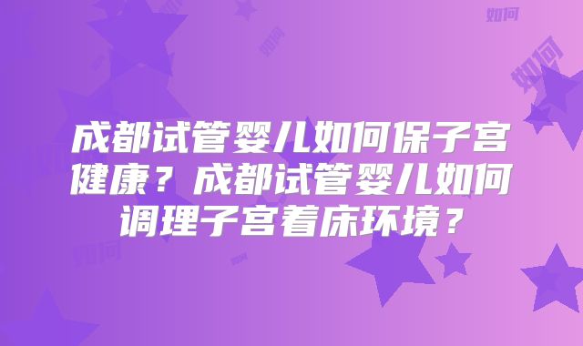 成都试管婴儿如何保子宫健康?成都试管婴儿如何调理子宫着床环境?