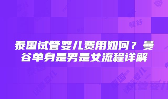 泰国试管婴儿费用如何?曼谷单身是男是女流程详解