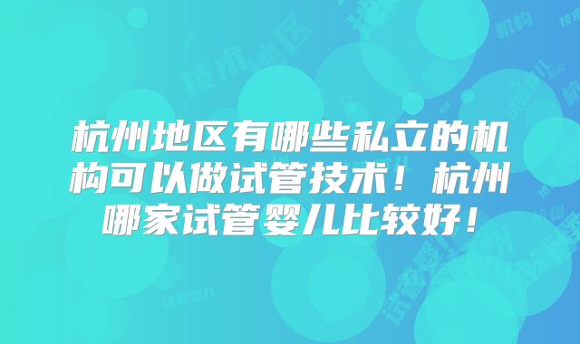 杭州地区有哪些私立的机构可以做试管技术！杭州哪家试管婴儿比较好！
