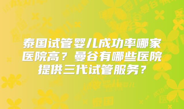 泰国试管婴儿成功率哪家医院高？曼谷有哪些医院提供三代试管服务？