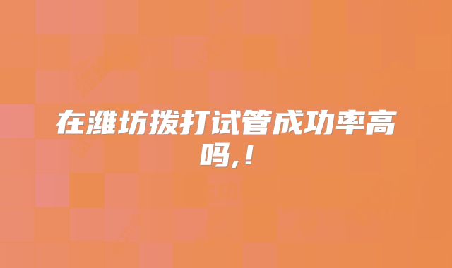 在潍坊拨打试管成功率高吗,!