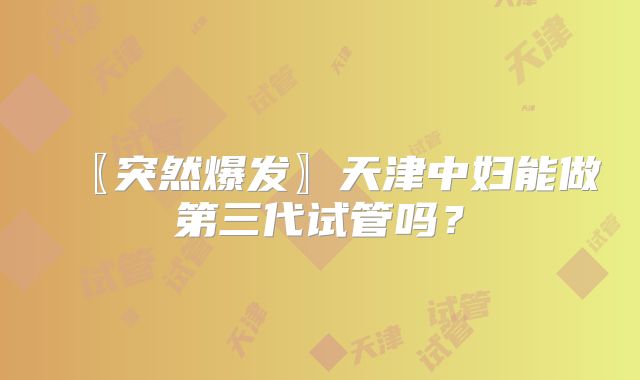 〖突然爆发〗天津中妇能做第三代试管吗？