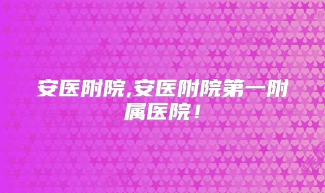 安医附院,安医附院第一附属医院!