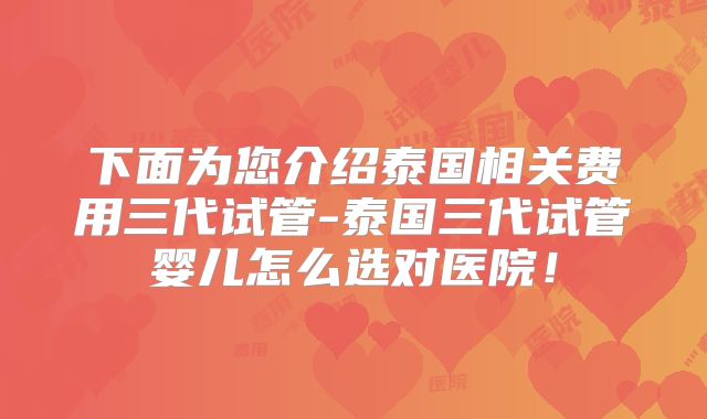 下面为您介绍泰国相关费用三代试管-泰国三代试管婴儿怎么选对医院！