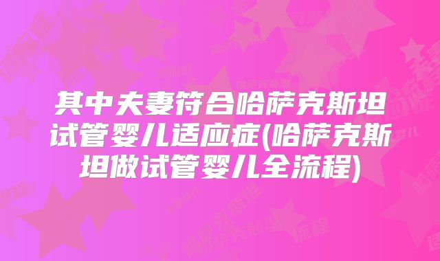 其中夫妻符合哈萨克斯坦试管婴儿适应症(哈萨克斯坦做试管婴儿全流程)