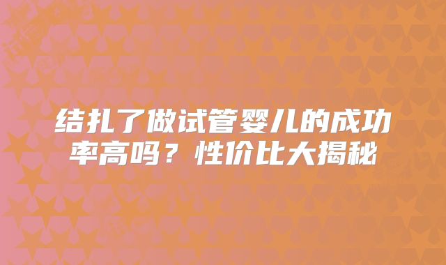 结扎了做试管婴儿的成功率高吗？性价比大揭秘