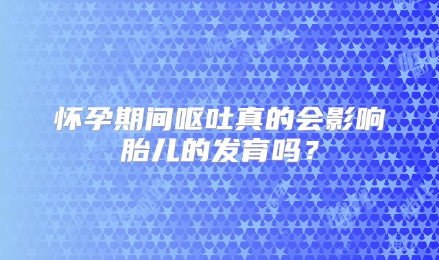 怀孕期间呕吐真的会影响胎儿的发育吗？