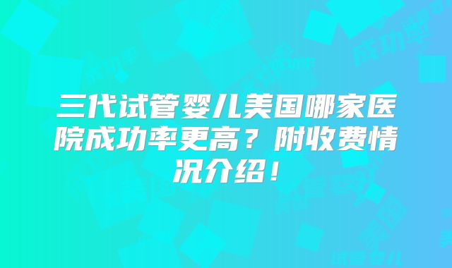三代试管婴儿美国哪家医院成功率更高？附收费情况介绍！