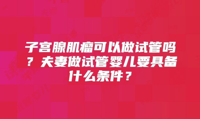 子宫腺肌瘤可以做试管吗?夫妻做试管婴儿要具备什么条件?